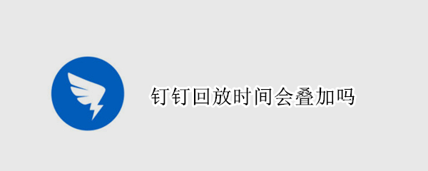 钉钉回放时间会叠加吗 钉钉回放时间会叠加吗怎么设置