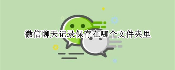 微信聊天记录保存在哪个文件夹里 微信聊天记录保存在哪个文件夹里面