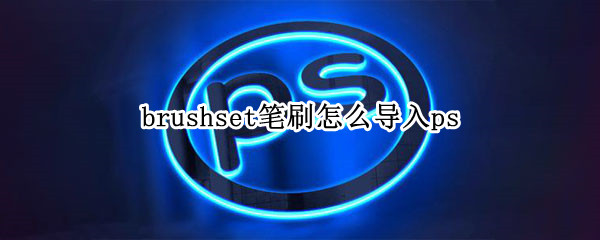 brushset笔刷怎么导入ps（brushset笔刷怎么导入ps mac）