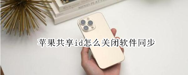 苹果共享id怎么关闭软件同步 苹果共用id怎么关闭同步