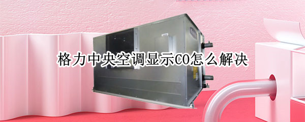 格力中央空调显示CO怎么解决（格力家用中央空调显示co）