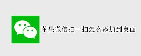 苹果微信扫一扫怎么添加到桌面 苹果手机微信扫一扫怎么添加到桌面