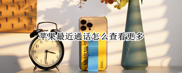 苹果最近通话怎么查看更多 苹果手机怎么查看更多通话记录查询