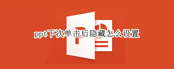 ppt下次单击后隐藏怎么设置 ppt下一次单击后隐藏