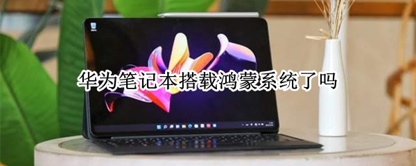 华为笔记本搭载鸿蒙系统了吗（华为笔记本搭载鸿蒙系统了吗）