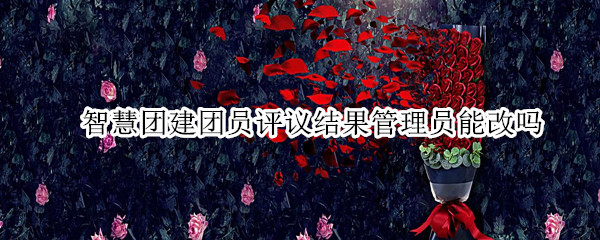 智慧团建团员评议结果管理员能改吗（智慧团建团员评议结果管理员能改吗怎么改）