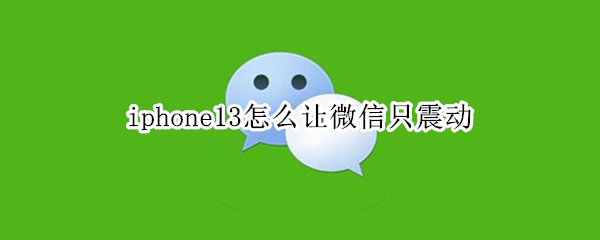 iphone13怎么让微信只震动 iphone微信如何只有震动