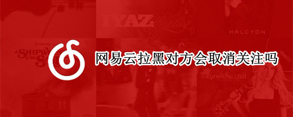 网易云拉黑对方会取消关注吗 网易云拉黑对方会取消关注吗苹果