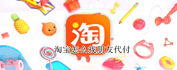 淘宝怎么找朋友代付 淘宝怎么找朋友代付钱