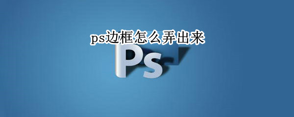 ps边框怎么弄出来（ps边框怎么弄出来的）