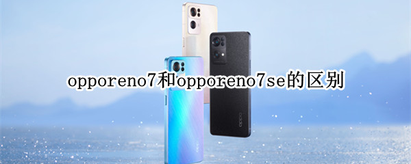 opporeno7和opporeno7se的区别（opporeno7百度百科）