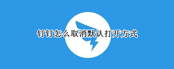 钉钉怎么取消默认打开方式（华为手机钉钉怎么取消默认打开方式）