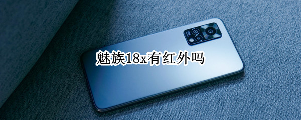 魅族18x有红外吗 魅族18x有没有红外