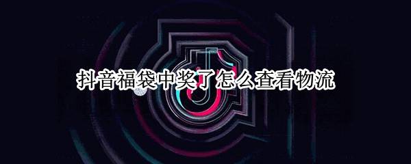 抖音福袋中奖了怎么查看物流 抖音福袋中奖怎样看物流