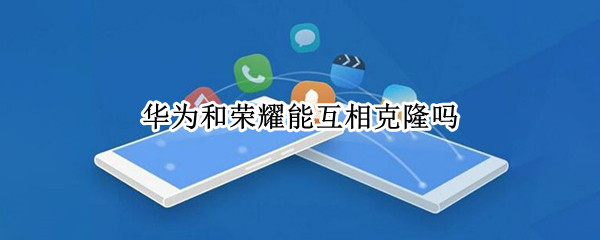 华为和荣耀能互相克隆吗 荣耀和华为可以克隆吗