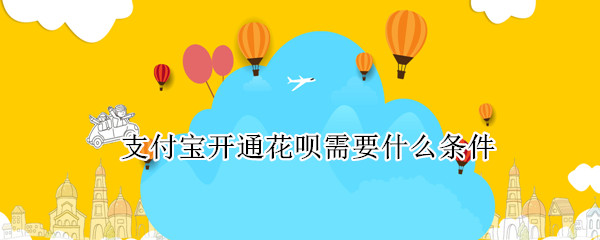 支付宝开通花呗需要什么条件 支付宝开通花呗需要哪些条件
