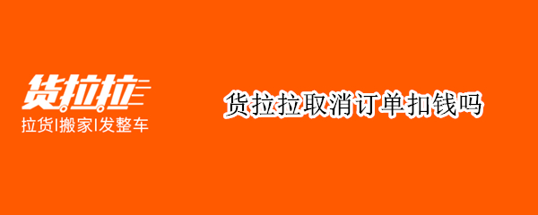 货拉拉取消订单扣钱吗 货拉拉取消订单扣钱吗