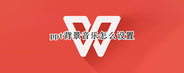 ppt背景音乐怎么设置 ppt背景音乐怎么设置在某一页停止