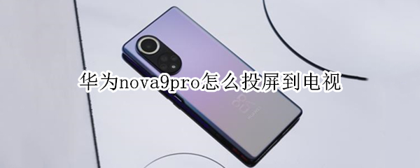 华为nova9pro怎么投屏到电视 华为nova7手机如何投屏到电视