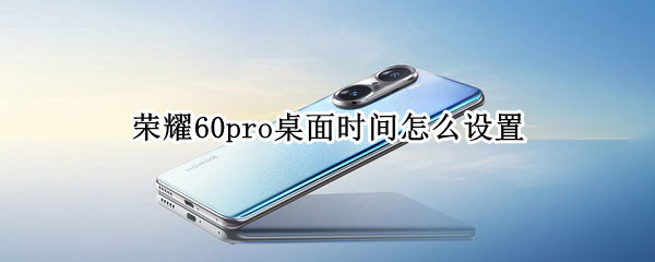 荣耀60pro桌面时间怎么设置（荣耀60pro桌面时间怎么设置）