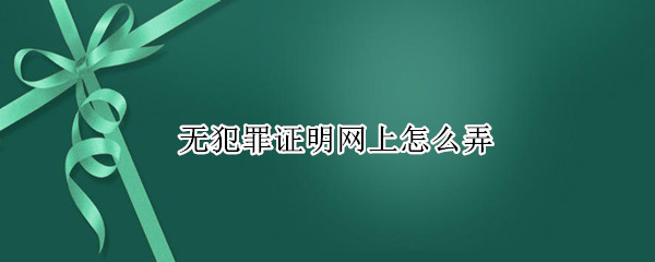 无犯罪证明网上怎么弄 长沙无犯罪证明网上怎么弄