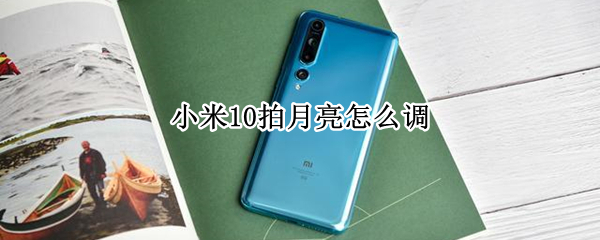 小米10拍月亮怎么调（小米10月亮怎么调制）