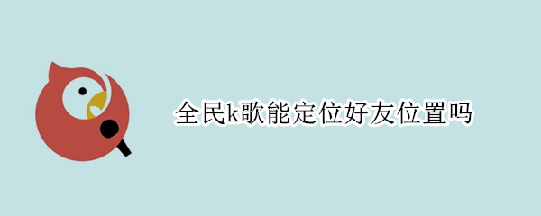 全民k歌能定位好友位置吗 全民k歌可以定位好友吗
