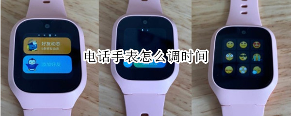 电话手表怎么调时间（电话手表怎么调时间和日期）