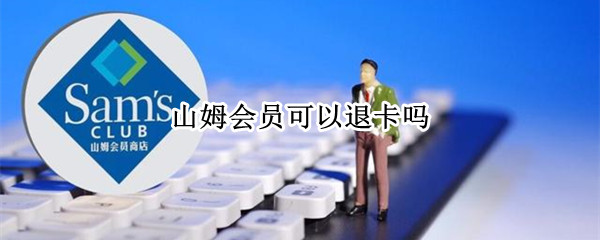 山姆会员可以退卡吗（山姆会员可以退卡吗多少钱）