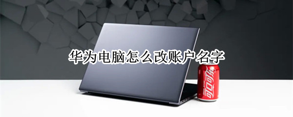 华为电脑怎么改账户名字（华为电脑改账户名字原来的软件还有吗）