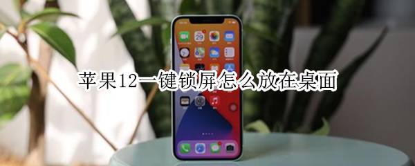 苹果12一键锁屏怎么放在桌面 苹果一键锁屏怎么放在桌面固定