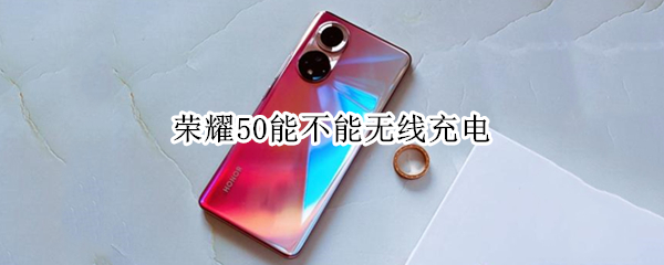 荣耀50能不能无线充电（荣耀50可以使用无线充电器吗）