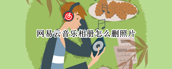 网易云音乐相册怎么删照片（网易云照片怎么删除）