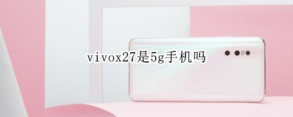 vivox27是5g手机吗（vivox27属于5g手机吗）