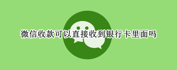 微信收款可以直接收到银行卡里面吗（微信收款可以直接收到银行卡里面吗）