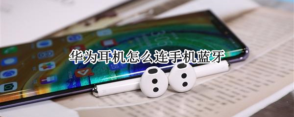 华为耳机怎么连手机蓝牙 华为耳机怎么连手机蓝牙没有开关