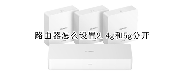 路由器怎么设置2.4g和5g分开（怎么把路由器5g和2.4分开）