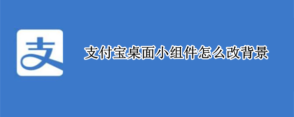 支付宝桌面小组件怎么改背景（支付宝桌面小组件怎么改背景安卓）