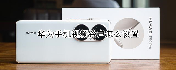 华为手机视频铃声怎么设置 华为手机视频铃声怎么设置方法