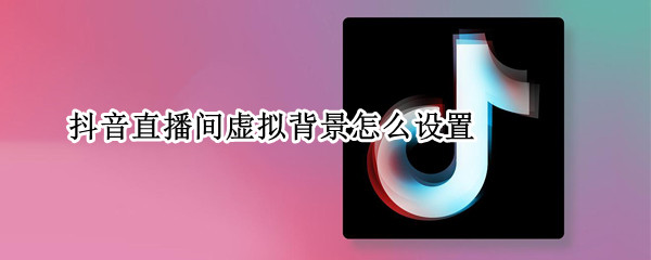 抖音直播间虚拟背景怎么设置（抖音直播间虚拟背景怎么设置视频）