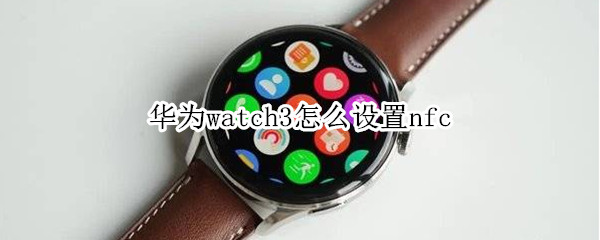 华为watch3怎么设置nfc（华为watch3怎么设置微信）