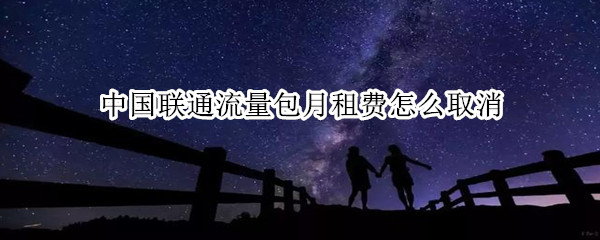 中国联通流量包月租费怎么取消（中国联通如何取消流量包月租费）