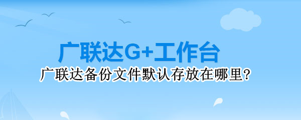 广联达备份文件默认存放在哪里?（广联达默认文件保存在哪里）