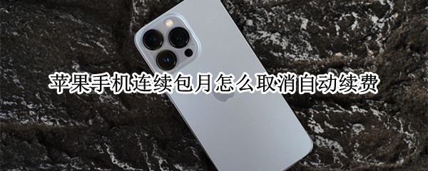 苹果手机连续包月怎么取消自动续费 苹果手机连续包月怎么取消自动续费服务