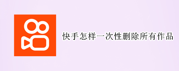 快手怎样一次性删除所有作品 快手怎样一次性删除所有作品视频