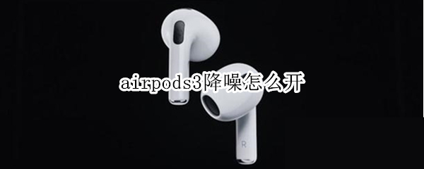 airpods3降噪怎么开 airpods三代降噪怎么开启