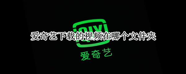 爱奇艺下载的视频在哪个文件夹（华为平板爱奇艺下载的视频在哪个文件夹）