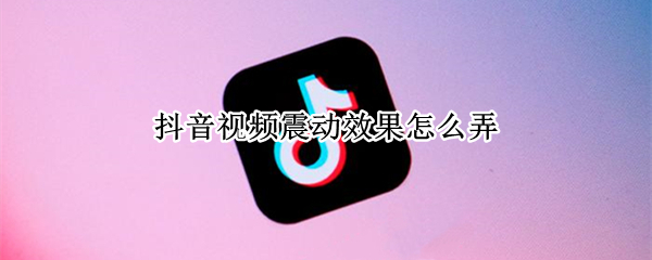 抖音视频震动效果怎么弄 抖音画面震动效果怎么做