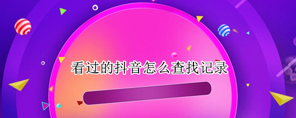 看过的抖音怎么查找记录 抖音怎么查找自己看过的记录