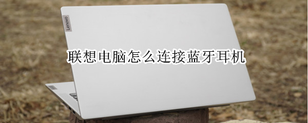 联想电脑怎么连接蓝牙耳机 联想电脑怎么连接蓝牙耳机上网课